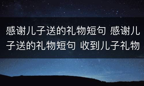 感谢儿子送的礼物短句 感谢儿子送的礼物短句 收到儿子礼物发朋友圈母亲节