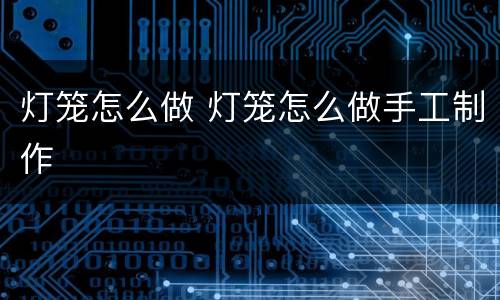 灯笼怎么做 灯笼怎么做手工制作