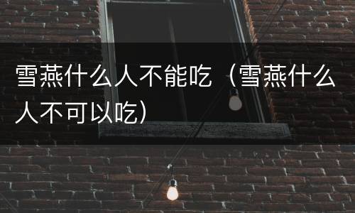 雪燕什么人不能吃（雪燕什么人不可以吃）