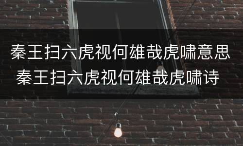 秦王扫六虎视何雄哉虎啸意思 秦王扫六虎视何雄哉虎啸诗