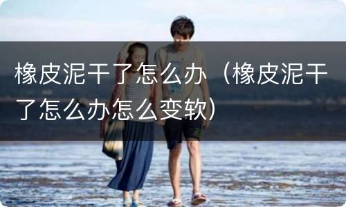 橡皮泥干了怎么办（橡皮泥干了怎么办怎么变软）