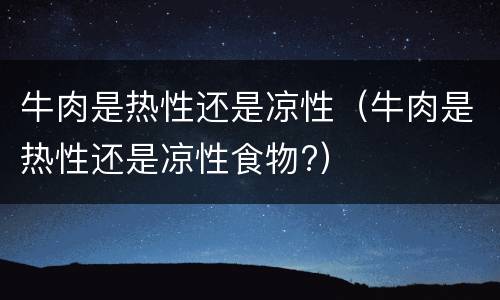 牛肉是热性还是凉性（牛肉是热性还是凉性食物?）