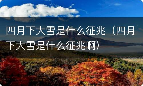 四月下大雪是什么征兆（四月下大雪是什么征兆啊）