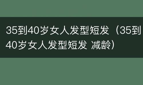 35到40岁女人发型短发（35到40岁女人发型短发 减龄）