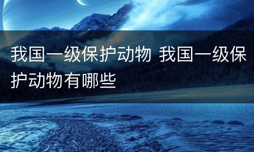 我国一级保护动物 我国一级保护动物有哪些