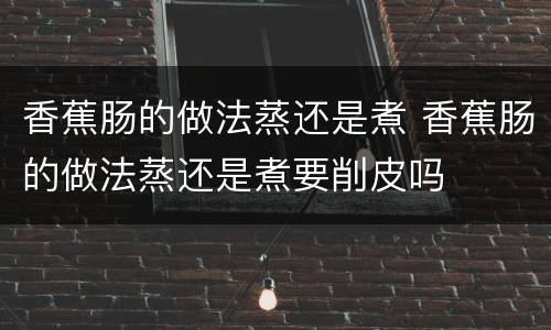 香蕉肠的做法蒸还是煮 香蕉肠的做法蒸还是煮要削皮吗