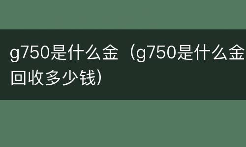 g750是什么金（g750是什么金回收多少钱）