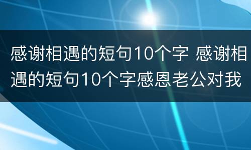 感谢相遇的短句10个字 感谢相遇的短句10个字感恩老公对我的好