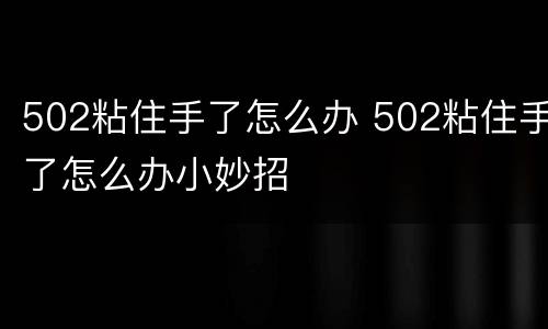 502粘住手了怎么办 502粘住手了怎么办小妙招