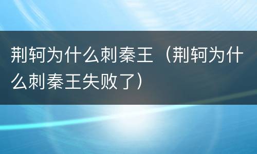 荆轲为什么刺秦王（荆轲为什么刺秦王失败了）