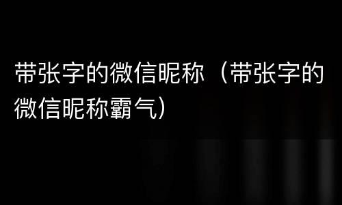 带张字的微信昵称（带张字的微信昵称霸气）