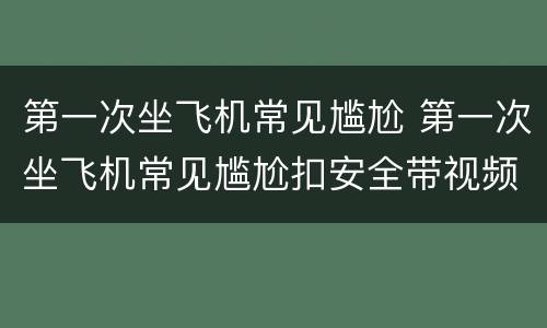 第一次坐飞机常见尴尬 第一次坐飞机常见尴尬扣安全带视频
