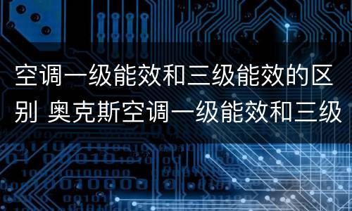 空调一级能效和三级能效的区别 奥克斯空调一级能效和三级能效的区别