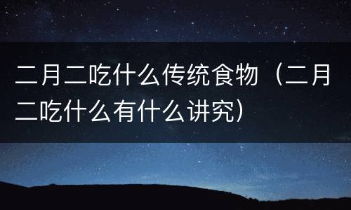二月二吃什么传统食物（二月二吃什么有什么讲究）