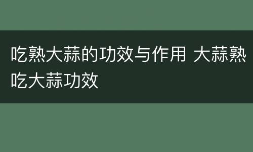 吃熟大蒜的功效与作用 大蒜熟吃大蒜功效