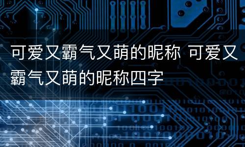 可爱又霸气又萌的昵称 可爱又霸气又萌的昵称四字