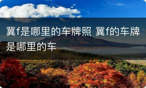 冀f是哪里的车牌照 冀f的车牌是哪里的车