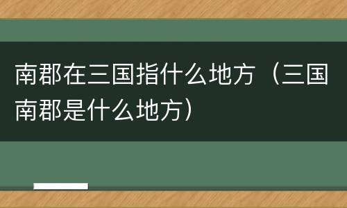 南郡在三国指什么地方（三国南郡是什么地方）