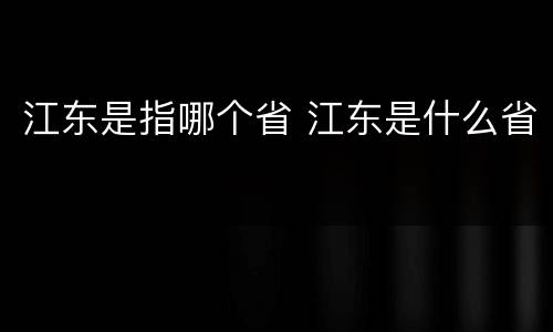 江东是指哪个省 江东是什么省