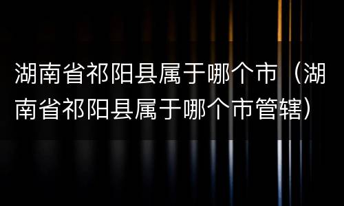 湖南省祁阳县属于哪个市（湖南省祁阳县属于哪个市管辖）