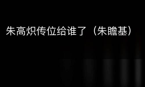 朱高炽传位给谁了（朱瞻基）