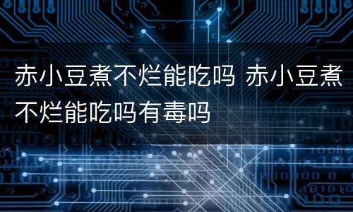 赤小豆煮不烂能吃吗 赤小豆煮不烂能吃吗有毒吗