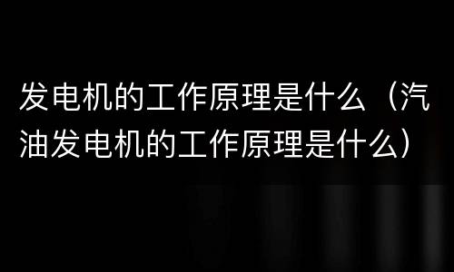 发电机的工作原理是什么（汽油发电机的工作原理是什么）