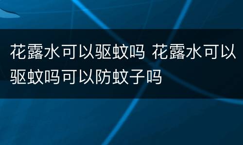 花露水可以驱蚊吗 花露水可以驱蚊吗可以防蚊子吗
