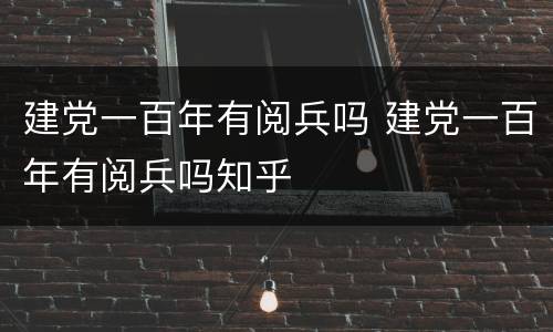 建党一百年有阅兵吗 建党一百年有阅兵吗知乎