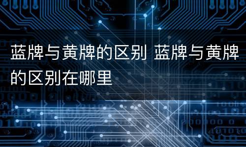 蓝牌与黄牌的区别 蓝牌与黄牌的区别在哪里