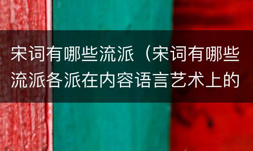 宋词有哪些流派（宋词有哪些流派各派在内容语言艺术上的特点）