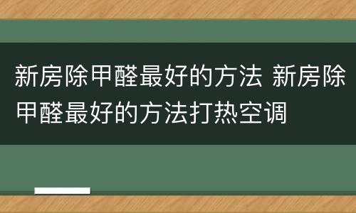 新房除甲醛最好的方法 新房除甲醛最好的方法打热空调