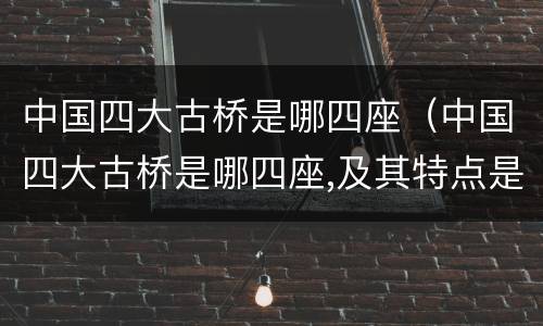 中国四大古桥是哪四座（中国四大古桥是哪四座,及其特点是什么?）