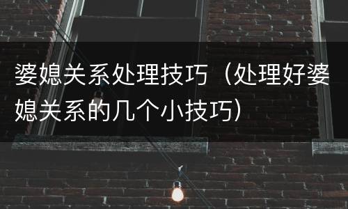婆媳关系处理技巧（处理好婆媳关系的几个小技巧）