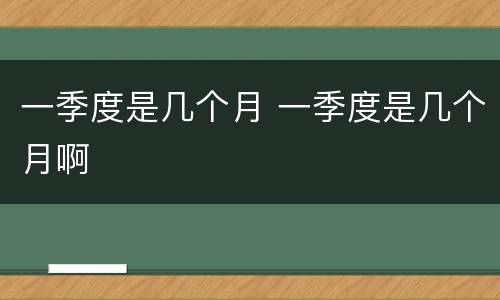 一季度是几个月 一季度是几个月啊