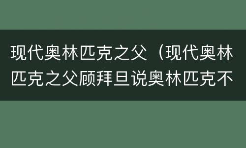 现代奥林匹克之父（现代奥林匹克之父顾拜旦说奥林匹克不是一场竞赛）