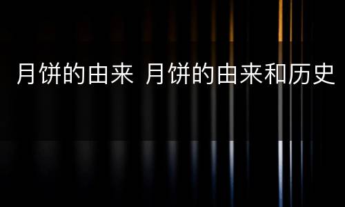 月饼的由来 月饼的由来和历史