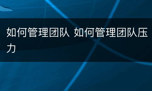 如何管理团队 如何管理团队压力