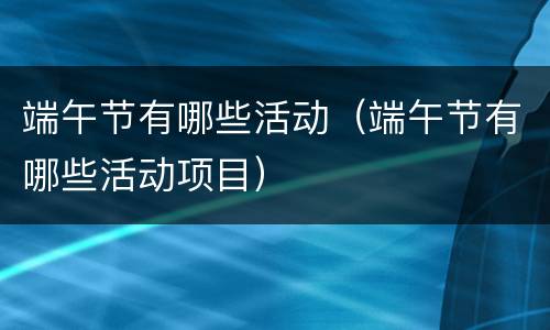 端午节有哪些活动（端午节有哪些活动项目）
