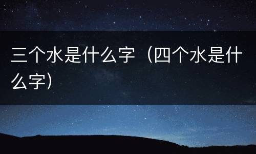 三个水是什么字（四个水是什么字）