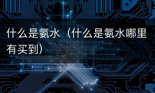 什么是氨水（什么是氨水哪里有买到）
