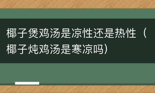 椰子煲鸡汤是凉性还是热性（椰子炖鸡汤是寒凉吗）