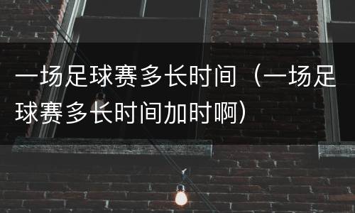 一场足球赛多长时间（一场足球赛多长时间加时啊）