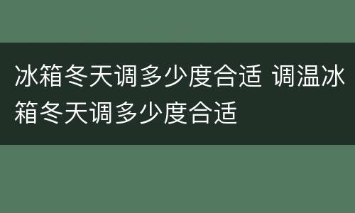 冰箱冬天调多少度合适 调温冰箱冬天调多少度合适