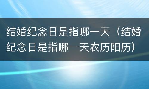 结婚纪念日是指哪一天（结婚纪念日是指哪一天农历阳历）