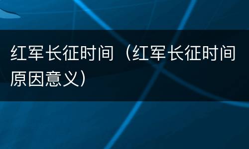 红军长征时间（红军长征时间原因意义）