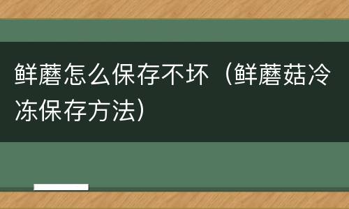 鲜蘑怎么保存不坏（鲜蘑菇冷冻保存方法）
