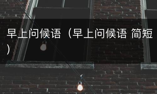 早上问候语（早上问候语 简短）
