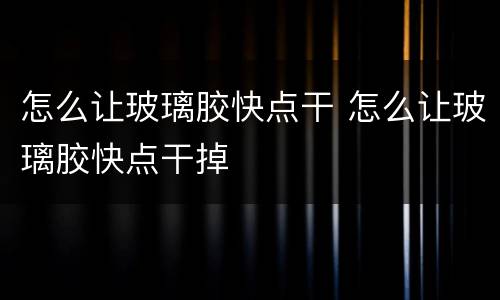 怎么让玻璃胶快点干 怎么让玻璃胶快点干掉