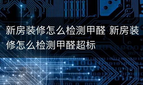 新房装修怎么检测甲醛 新房装修怎么检测甲醛超标